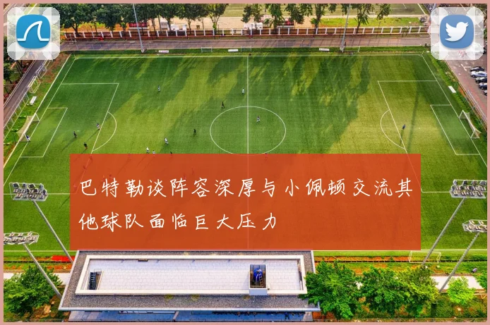巴特勒谈阵容深厚与小佩顿交流其他球队面临巨大压力