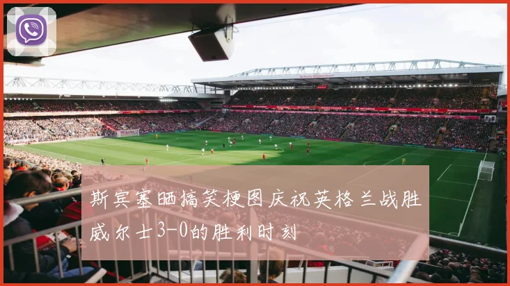 斯宾塞晒搞笑梗图庆祝英格兰战胜威尔士3-0的胜利时刻