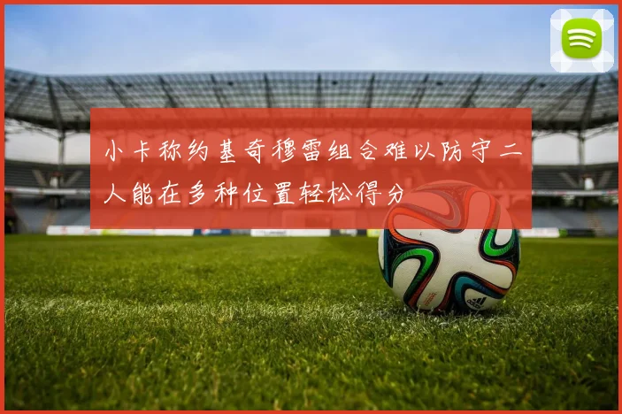 小卡称约基奇穆雷组合难以防守二人能在多种位置轻松得分