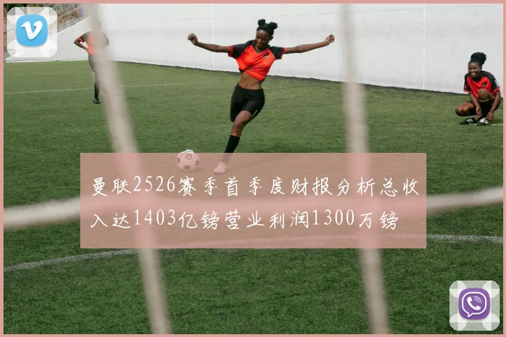 曼联2526赛季首季度财报分析总收入达1403亿镑营业利润1300万镑