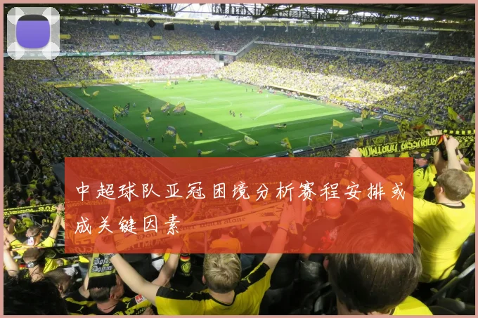 中超球队亚冠困境分析赛程安排或成关键因素