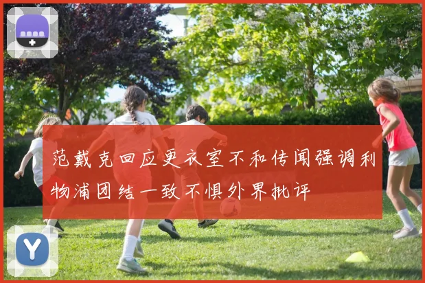 范戴克回应更衣室不和传闻强调利物浦团结一致不惧外界批评