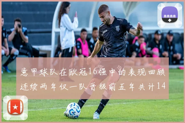 意甲球队在欧冠16强中的表现回顾连续两年仅一队晋级前五年共计14队