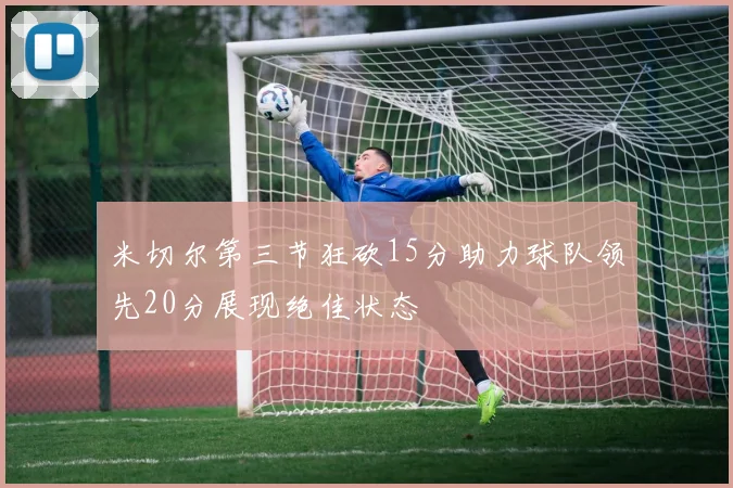 米切尔第三节狂砍15分助力球队领先20分展现绝佳状态