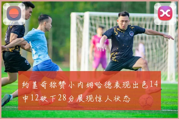 约基奇称赞小内姆哈德表现出色14中12砍下28分展现惊人状态