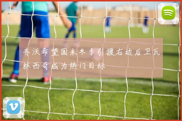 齐沃希望国米冬季引援右边后卫瓦林西奇成为热门目标