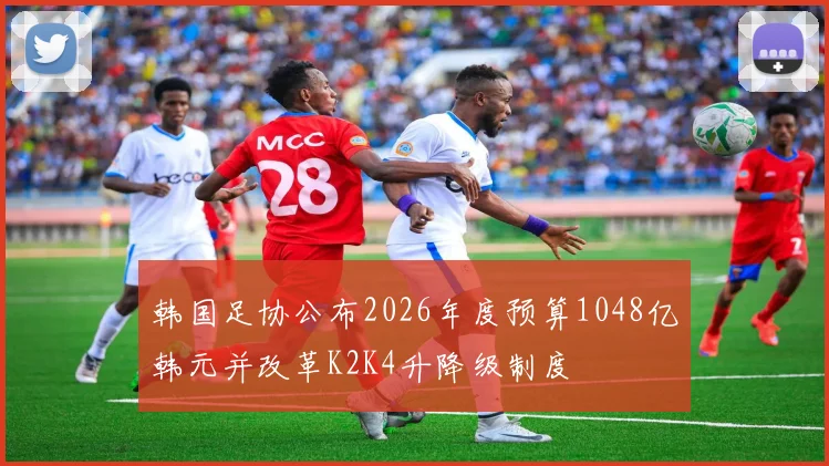 韩国足协公布2026年度预算1048亿韩元并改革K2K4升降级制度