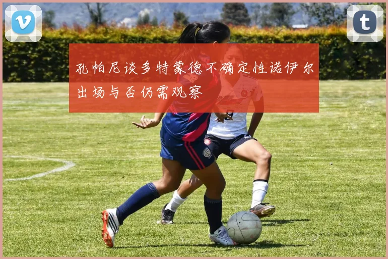 孔帕尼谈多特蒙德不确定性诺伊尔出场与否仍需观察
