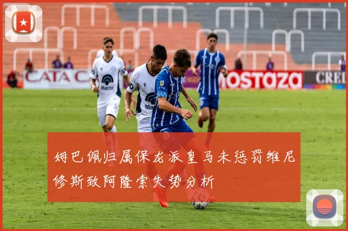 姆巴佩归属保龙派皇马未惩罚维尼修斯致阿隆索失势分析