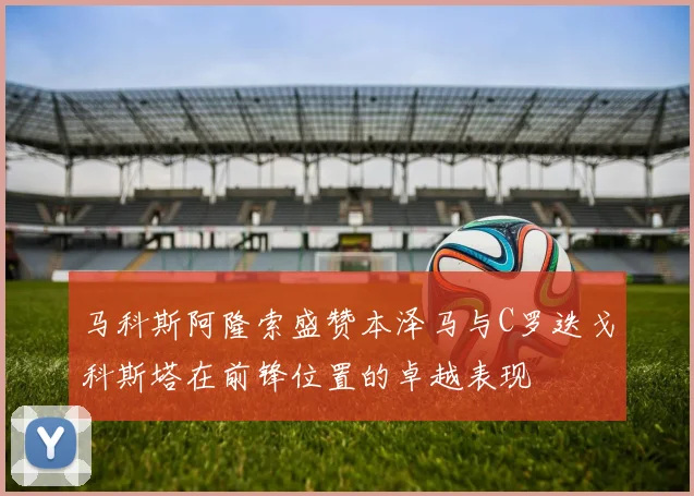 马科斯阿隆索盛赞本泽马与C罗迭戈科斯塔在前锋位置的卓越表现