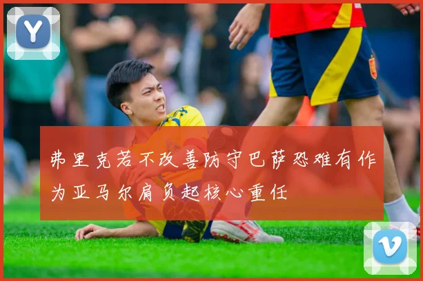 弗里克若不改善防守巴萨恐难有作为亚马尔肩负起核心重任
