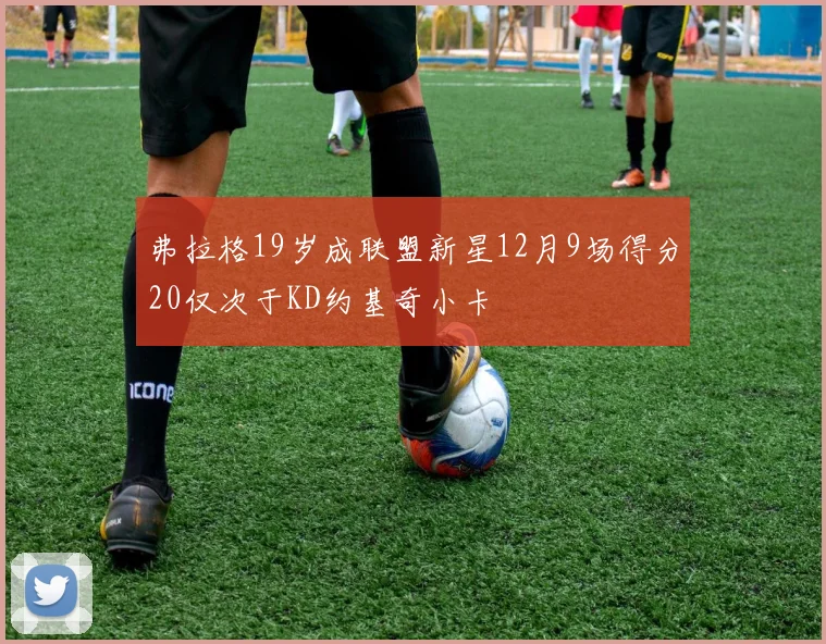 弗拉格19岁成联盟新星12月9场得分20仅次于KD约基奇小卡