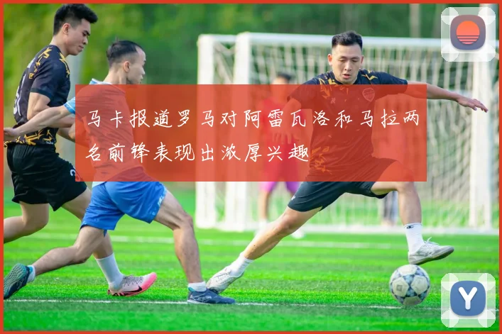 马卡报道罗马对阿雷瓦洛和马拉两名前锋表现出浓厚兴趣