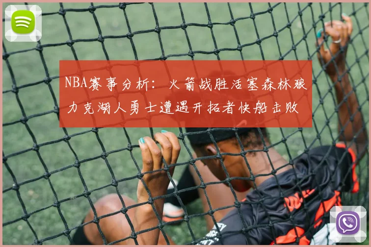 NBA赛事分析：火箭战胜活塞森林狼力克湖人勇士遭遇开拓者快船击败太阳