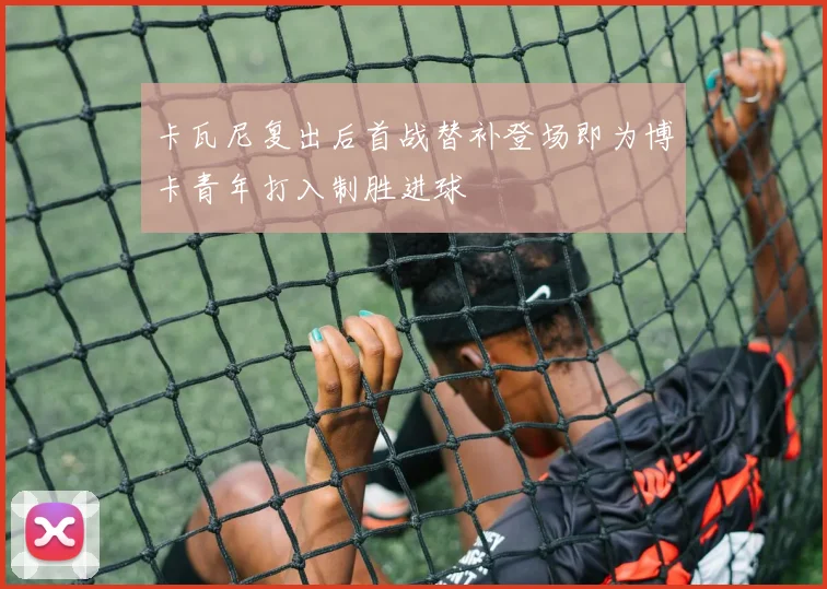 卡瓦尼复出后首战替补登场即为博卡青年打入制胜进球