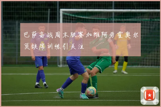 巴萨备战周末联赛加维阿劳霍奥尔莫缺席训练引关注