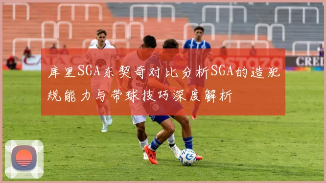 库里SGA东契奇对比分析SGA的造犯规能力与带球技巧深度解析