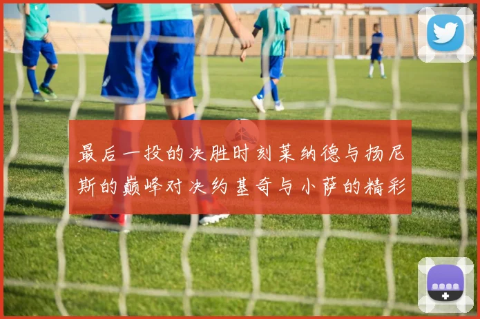 最后一投的决胜时刻莱纳德与扬尼斯的巅峰对决约基奇与小萨的精彩较量