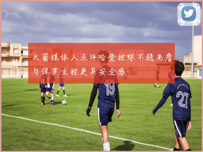 火箭媒体人点评哈登控球不稳老詹与保罗主控更具安全感