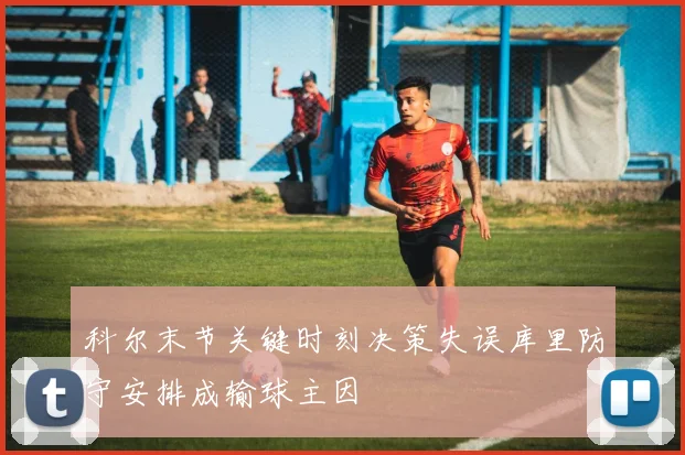 科尔末节关键时刻决策失误库里防守安排成输球主因