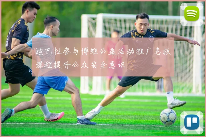 迪巴拉参与博维公益活动推广急救课程提升公众安全意识