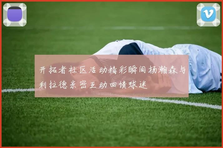 开拓者社区活动精彩瞬间杨瀚森与利拉德亲密互动回馈球迷