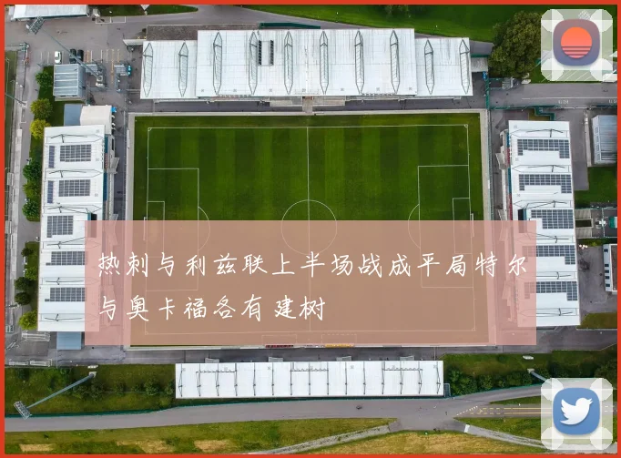 热刺与利兹联上半场战成平局特尔与奥卡福各有建树