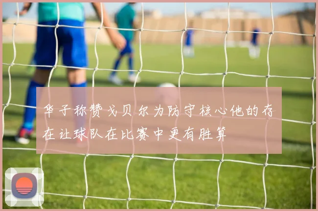华子称赞戈贝尔为防守核心他的存在让球队在比赛中更有胜算
