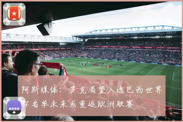 阿斯媒体：罗克渴望入选巴西世界杯名单未来或重返欧洲联赛