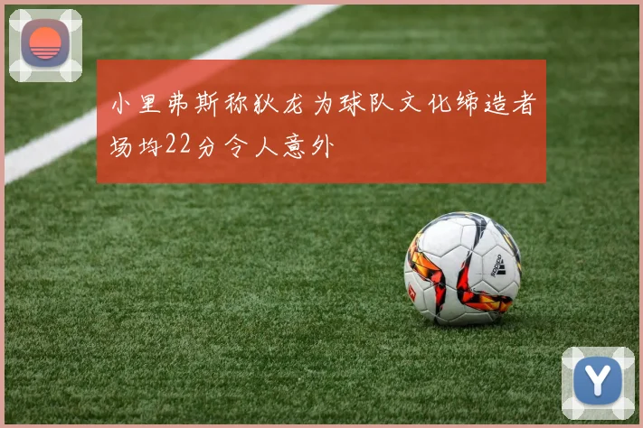 小里弗斯称狄龙为球队文化缔造者场均22分令人意外