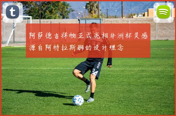阿萨德吉祥物正式亮相非洲杯灵感源自阿特拉斯狮的设计理念