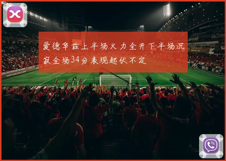 爱德华兹上半场火力全开下半场沉寂全场34分表现起伏不定