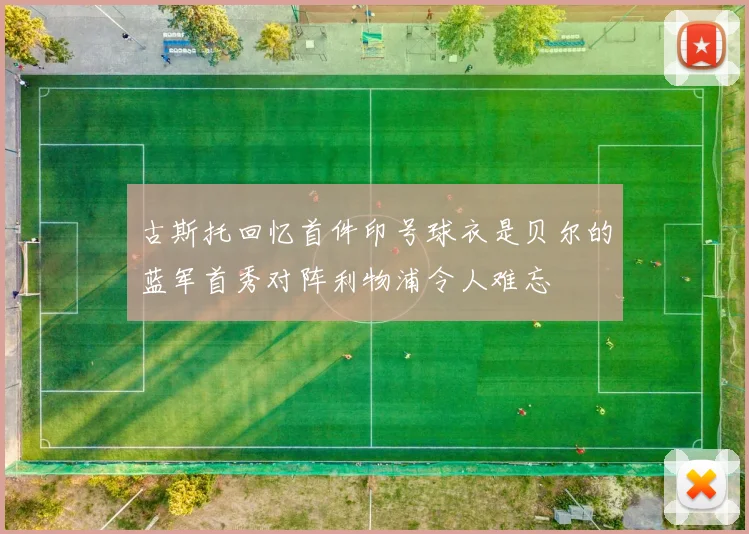 古斯托回忆首件印号球衣是贝尔的蓝军首秀对阵利物浦令人难忘