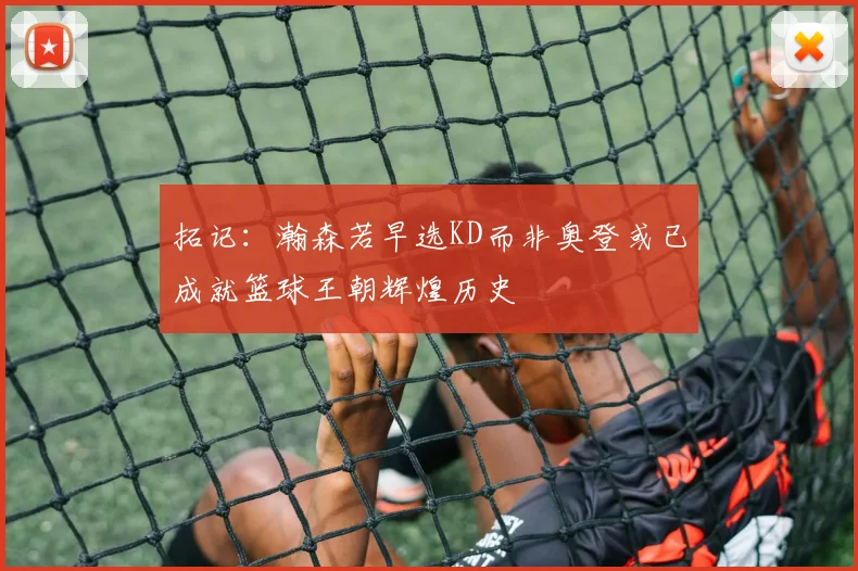 拓记：瀚森若早选KD而非奥登或已成就篮球王朝辉煌历史