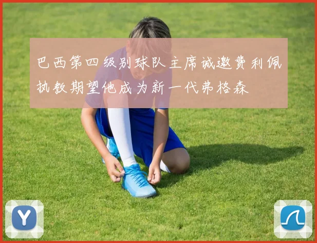 巴西第四级别球队主席诚邀费利佩执教期望他成为新一代弗格森