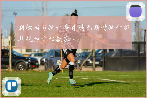 利物浦与拜仁争夺德巴斯特拜仁将其视为于帕接班人