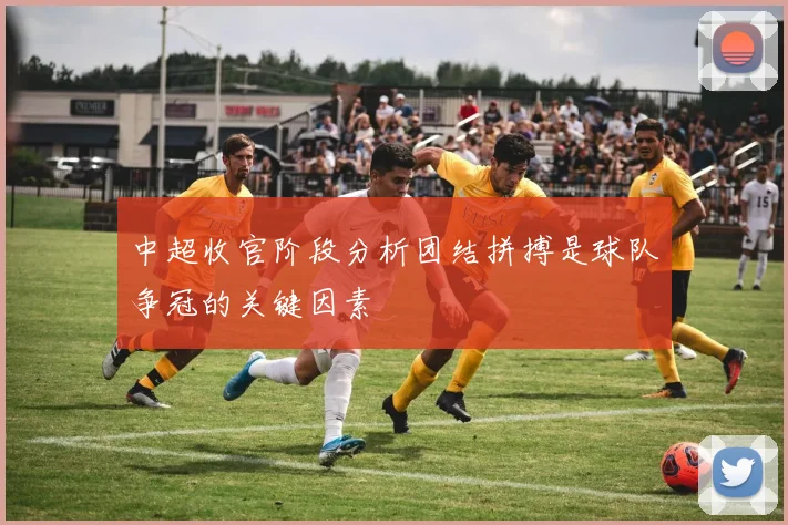 中超收官阶段分析团结拼搏是球队争冠的关键因素