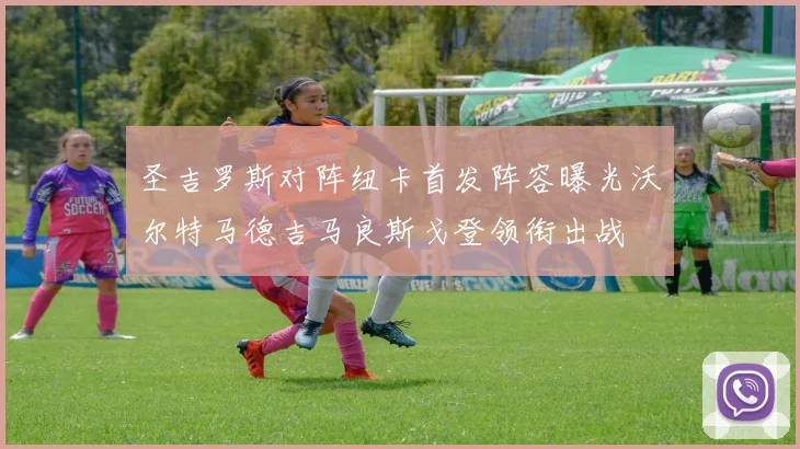 圣吉罗斯对阵纽卡首发阵容曝光沃尔特马德吉马良斯戈登领衔出战