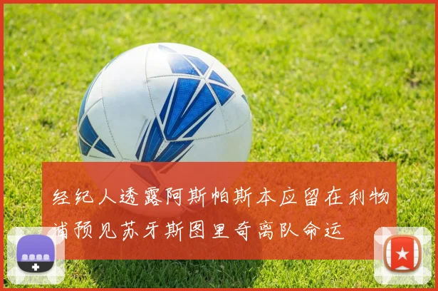 经纪人透露阿斯帕斯本应留在利物浦预见苏牙斯图里奇离队命运