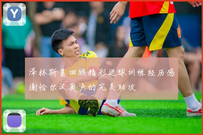 泽林斯基回顾精彩进球训练经历感谢恰尔汉奥卢的完美助攻
