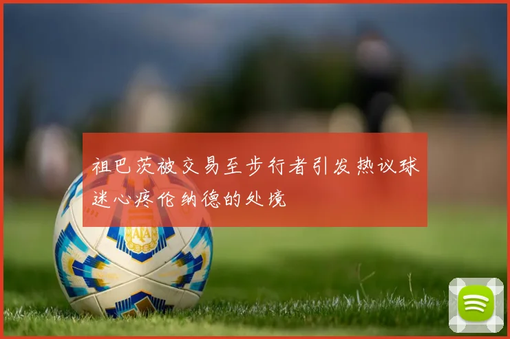 祖巴茨被交易至步行者引发热议球迷心疼伦纳德的处境