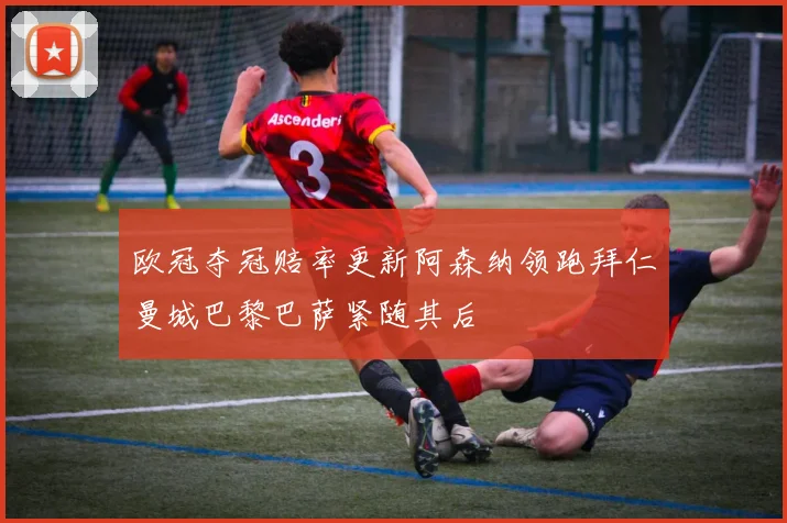 欧冠夺冠赔率更新阿森纳领跑拜仁曼城巴黎巴萨紧随其后