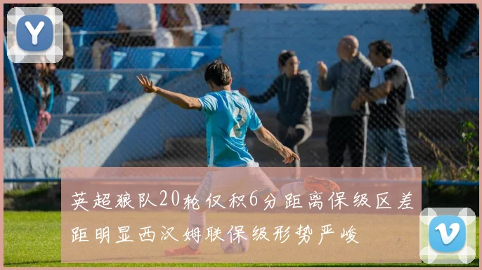 英超狼队20轮仅积6分距离保级区差距明显西汉姆联保级形势严峻