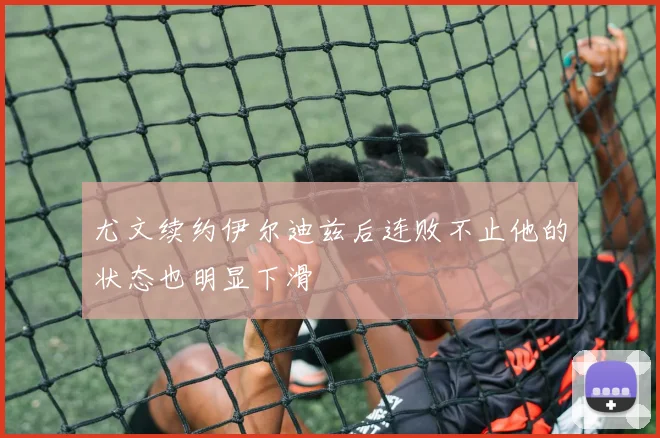 尤文续约伊尔迪兹后连败不止他的状态也明显下滑