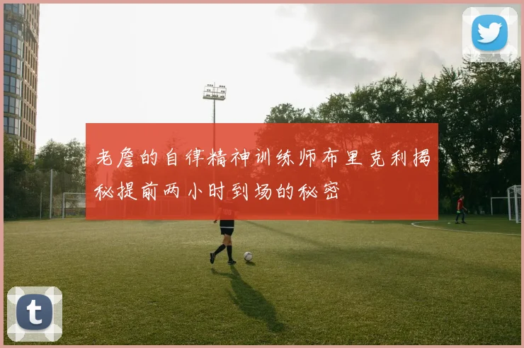 老詹的自律精神训练师布里克利揭秘提前两小时到场的秘密