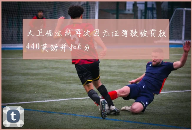 大卫福法纳再次因无证驾驶被罚款440英镑并扣6分