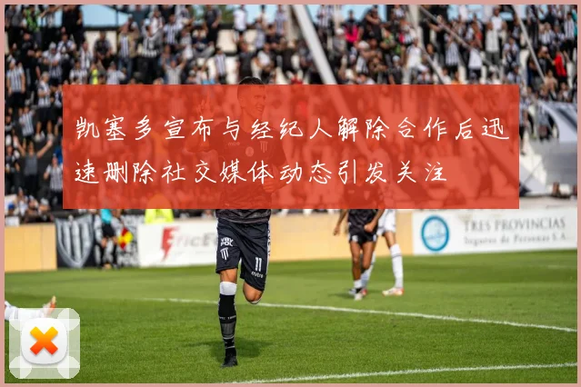 凯塞多宣布与经纪人解除合作后迅速删除社交媒体动态引发关注