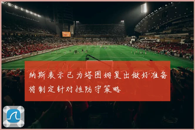 纳斯表示已为塔图姆复出做好准备将制定针对性防守策略