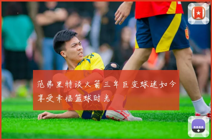 范弗里特谈火箭三年巨变球迷如今享受幸福篮球时光