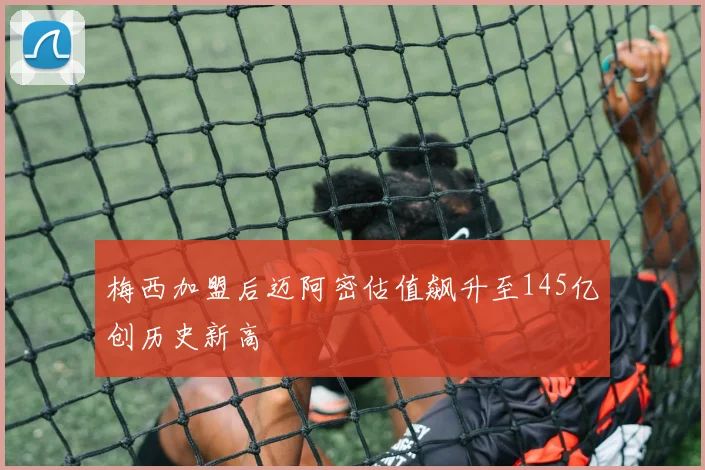 梅西加盟后迈阿密估值飙升至145亿创历史新高
